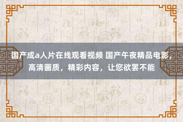 国产成a人片在线观看视频 国产午夜精品电影，高清画质，精彩内容，让您欲罢不能