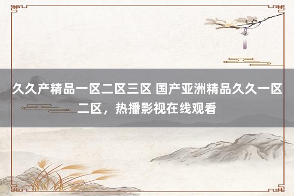 久久产精品一区二区三区 国产亚洲精品久久一区二区，热播影视在线观看