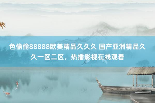 色偷偷88888欧美精品久久久 国产亚洲精品久久一区二区，热播影视在线观看
