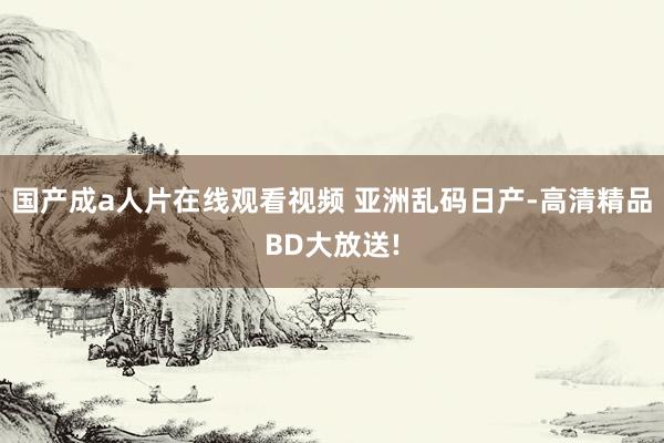 国产成a人片在线观看视频 亚洲乱码日产-高清精品BD大放送!