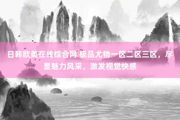 日韩欧美在线综合网 极品尤物一区二区三区，尽显魅力风采，激发视觉快感