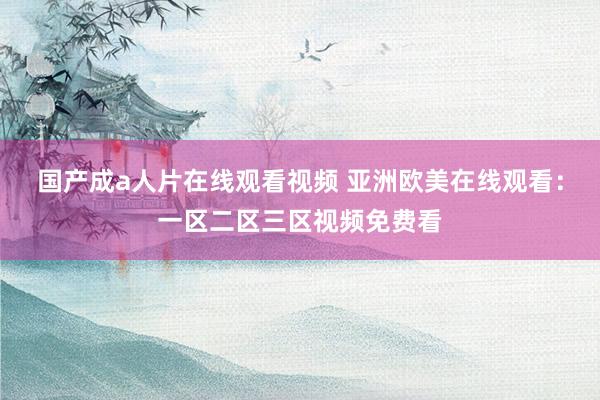 国产成a人片在线观看视频 亚洲欧美在线观看：一区二区三区视频免费看