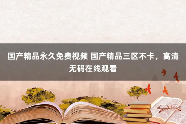 国产精品永久免费视频 国产精品三区不卡，高清无码在线观看