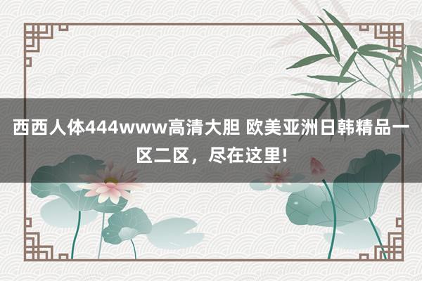 西西人体444www高清大胆 欧美亚洲日韩精品一区二区，尽在这里!