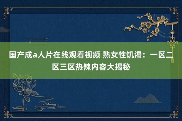 国产成a人片在线观看视频 熟女性饥渴：一区二区三区热辣内容大揭秘
