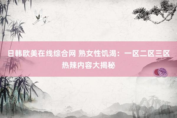 日韩欧美在线综合网 熟女性饥渴：一区二区三区热辣内容大揭秘
