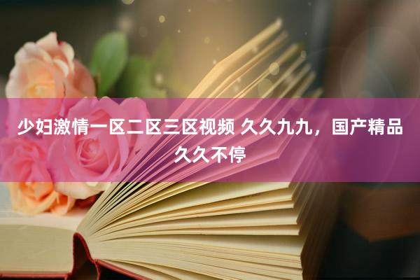 少妇激情一区二区三区视频 久久九九，国产精品久久不停