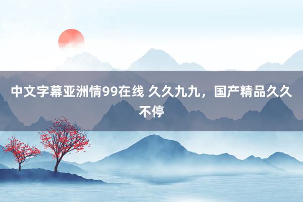 中文字幕亚洲情99在线 久久九九，国产精品久久不停
