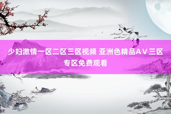 少妇激情一区二区三区视频 亚洲色精品AⅤ三区专区免费观看