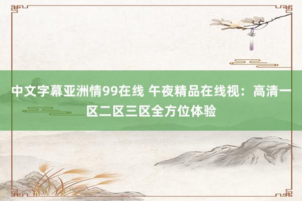 中文字幕亚洲情99在线 午夜精品在线视：高清一区二区三区全方位体验
