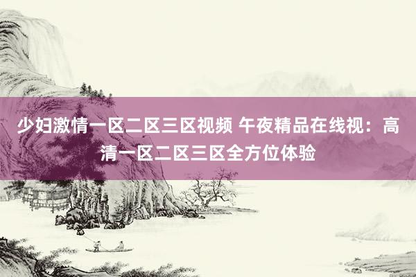 少妇激情一区二区三区视频 午夜精品在线视：高清一区二区三区全方位体验