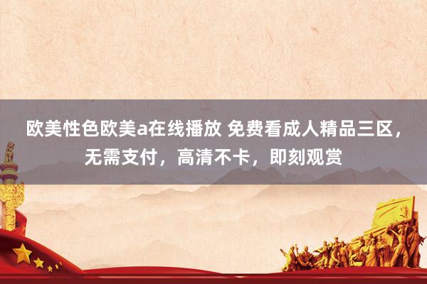 欧美性色欧美a在线播放 免费看成人精品三区，无需支付，高清不卡，即刻观赏