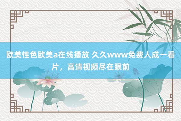 欧美性色欧美a在线播放 久久www免费人成一看片，高清视频尽在眼前
