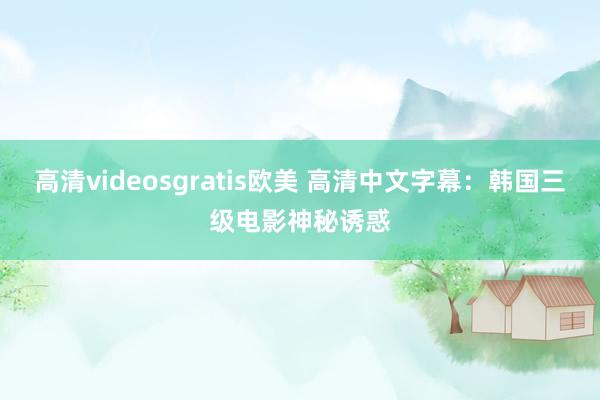 高清videosgratis欧美 高清中文字幕：韩国三级电影神秘诱惑