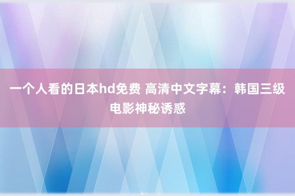 一个人看的日本hd免费 高清中文字幕：韩国三级电影神秘诱惑