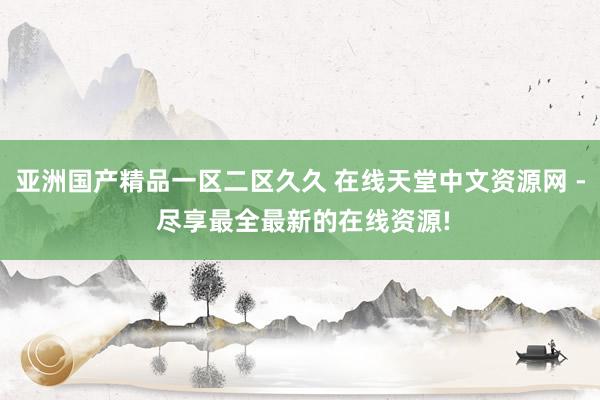 亚洲国产精品一区二区久久 在线天堂中文资源网 - 尽享最全最新的在线资源!