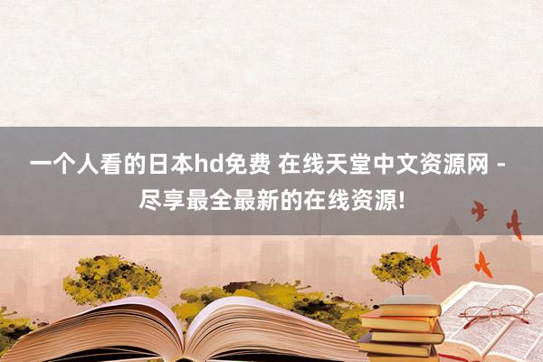 一个人看的日本hd免费 在线天堂中文资源网 - 尽享最全最新的在线资源!