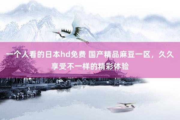 一个人看的日本hd免费 国产精品麻豆一区，久久享受不一样的精彩体验