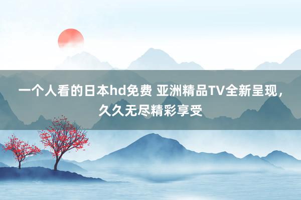 一个人看的日本hd免费 亚洲精品TV全新呈现，久久无尽精彩享受