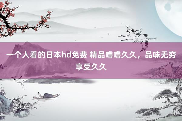 一个人看的日本hd免费 精品噜噜久久，品味无穷享受久久