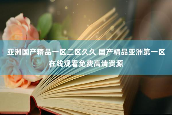 亚洲国产精品一区二区久久 国产精品亚洲第一区在线观看免费高清资源