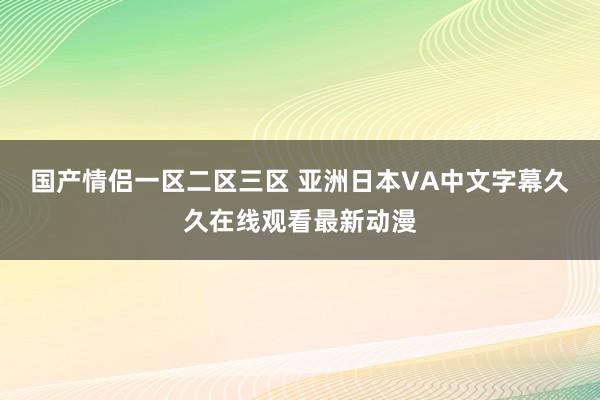 国产情侣一区二区三区 亚洲日本VA中文字幕久久在线观看最新动漫