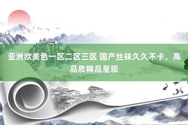 亚洲欧美色一区二区三区 国产丝袜久久不卡，高品质精品呈现