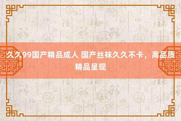 久久99国产精品成人 国产丝袜久久不卡，高品质精品呈现