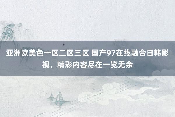亚洲欧美色一区二区三区 国产97在线融合日韩影视，精彩内容尽在一览无余
