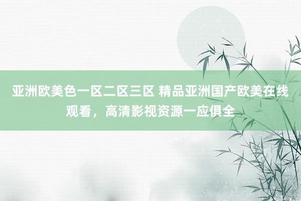 亚洲欧美色一区二区三区 精品亚洲国产欧美在线观看，高清影视资源一应俱全