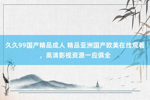 久久99国产精品成人 精品亚洲国产欧美在线观看，高清影视资源一应俱全