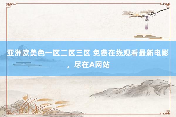 亚洲欧美色一区二区三区 免费在线观看最新电影，尽在A网站