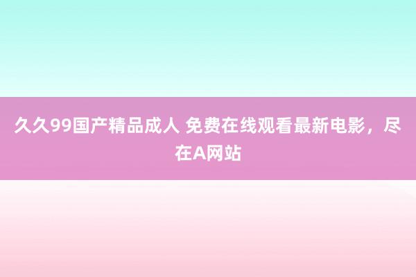 久久99国产精品成人 免费在线观看最新电影，尽在A网站