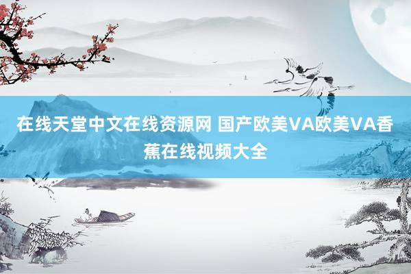 在线天堂中文在线资源网 国产欧美VA欧美VA香蕉在线视频大全