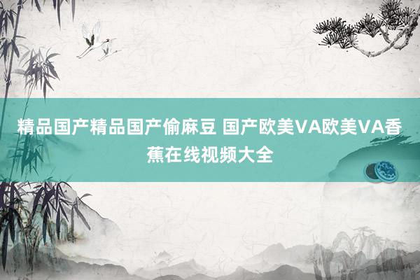 精品国产精品国产偷麻豆 国产欧美VA欧美VA香蕉在线视频大全