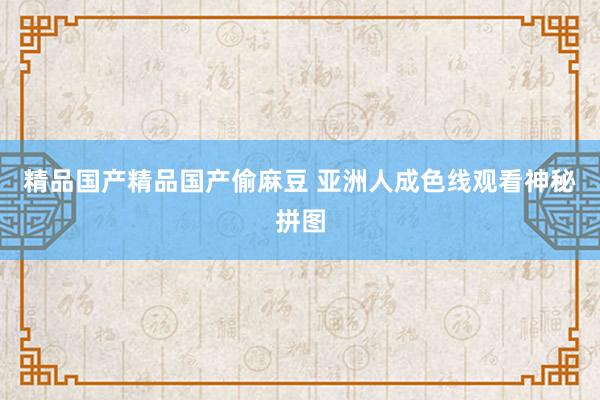 精品国产精品国产偷麻豆 亚洲人成色线观看神秘拼图