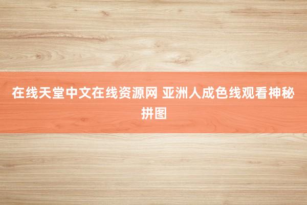 在线天堂中文在线资源网 亚洲人成色线观看神秘拼图