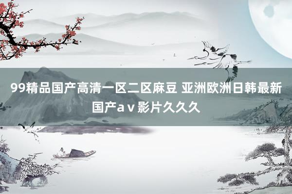 99精品国产高清一区二区麻豆 亚洲欧洲日韩最新国产aⅴ影片久久久