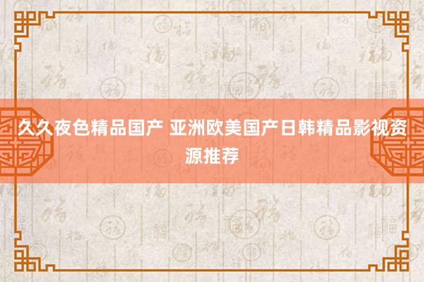 久久夜色精品国产 亚洲欧美国产日韩精品影视资源推荐