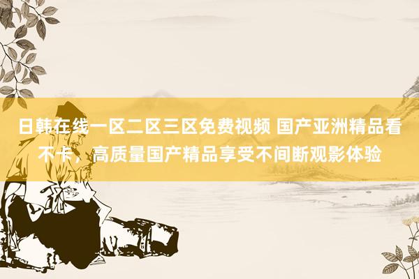 日韩在线一区二区三区免费视频 国产亚洲精品看不卡，高质量国产精品享受不间断观影体验