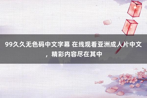 99久久无色码中文字幕 在线观看亚洲成人片中文，精彩内容尽在其中