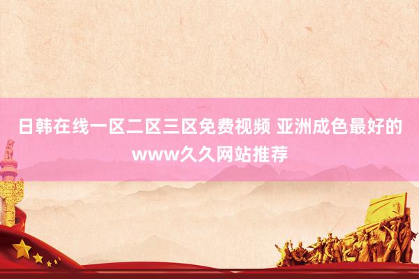 日韩在线一区二区三区免费视频 亚洲成色最好的www久久网站推荐