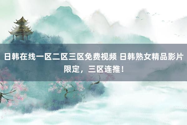 日韩在线一区二区三区免费视频 日韩熟女精品影片限定，三区连推！
