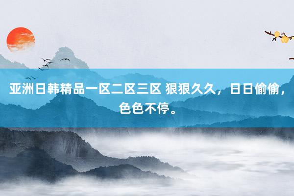 亚洲日韩精品一区二区三区 狠狠久久，日日偷偷，色色不停。