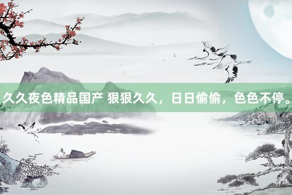 久久夜色精品国产 狠狠久久，日日偷偷，色色不停。