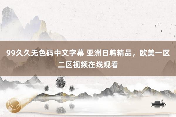 99久久无色码中文字幕 亚洲日韩精品，欧美一区二区视频在线观看