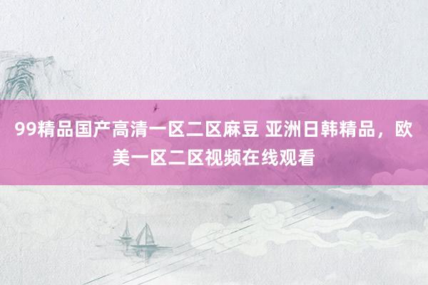99精品国产高清一区二区麻豆 亚洲日韩精品，欧美一区二区视频在线观看