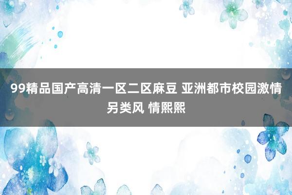 99精品国产高清一区二区麻豆 亚洲都市校园激情另类风 情熙熙