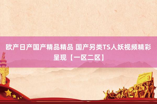 欧产日产国产精品精品 国产另类TS人妖视频精彩呈现【一区二区】