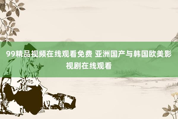 99精品视频在线观看免费 亚洲国产与韩国欧美影视剧在线观看